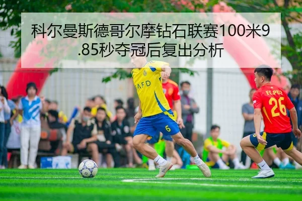 科尔曼斯德哥尔摩钻石联赛100米9.85秒夺冠后复出分析