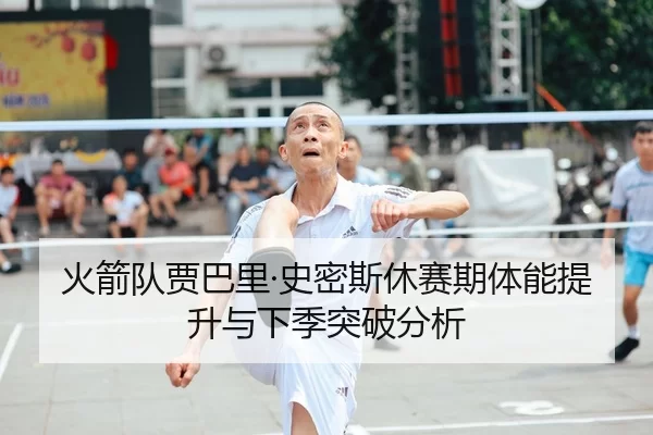 火箭队贾巴里·史密斯休赛期体能提升与下季突破分析