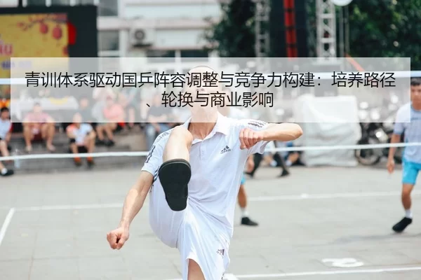 青训体系驱动国乒阵容调整与竞争力构建：培养路径、轮换与商业影响