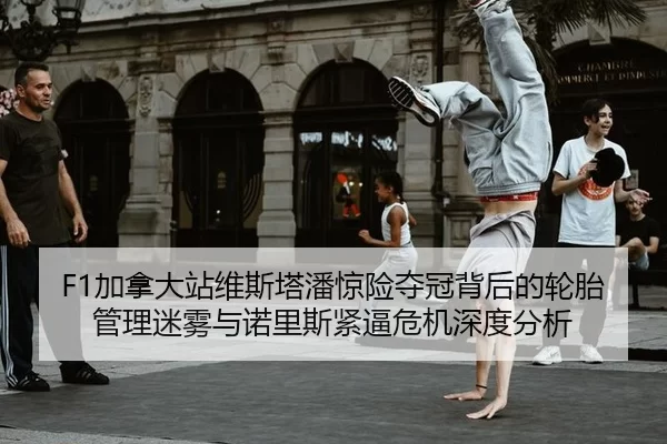 F1加拿大站维斯塔潘惊险夺冠背后的轮胎管理迷雾与诺里斯紧逼危机深度分析