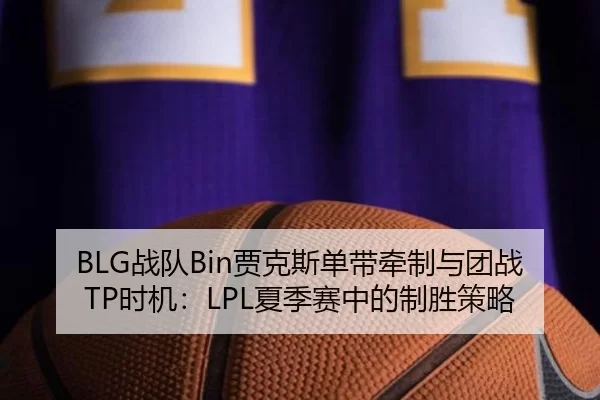 BLG战队Bin贾克斯单带牵制与团战TP时机：LPL夏季赛中的制胜策略