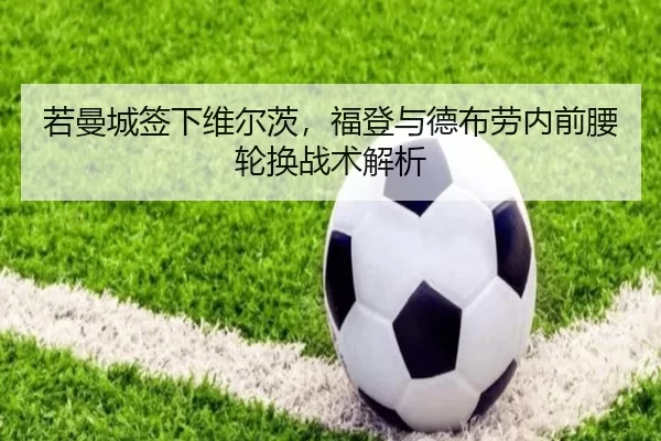 若曼城签下维尔茨，福登与德布劳内前腰轮换战术解析